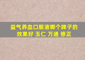 益气养血口服液哪个牌子的效果好 玉仁 万通 修正